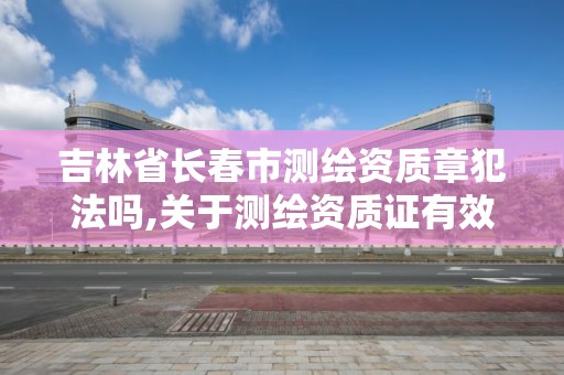 吉林省长春市测绘资质章犯法吗,关于测绘资质证有效期延续的公告