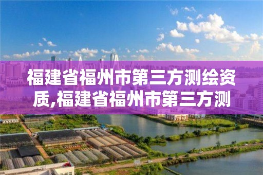 福建省福州市第三方测绘资质,福建省福州市第三方测绘资质公司名单