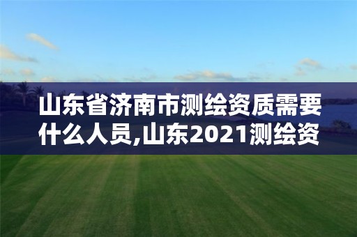 山东省济南市测绘资质需要什么人员,山东2021测绘资质延期公告。