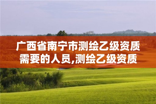 广西省南宁市测绘乙级资质需要的人员,测绘乙级资质证书。 广西省南宁市测绘乙级资质需要的人员,测绘乙级资质证书。