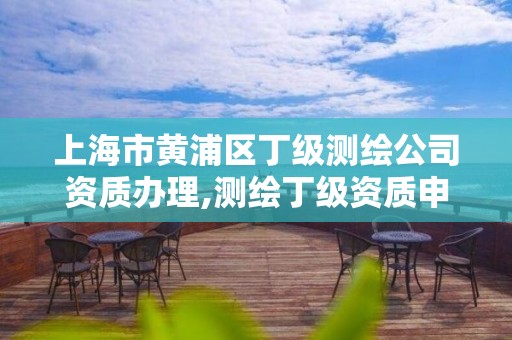 上海市黄浦区丁级测绘公司资质办理,测绘丁级资质申报条件