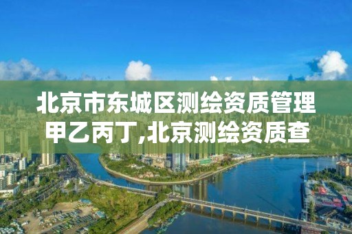 北京市东城区测绘资质管理甲乙丙丁,北京测绘资质查询系统