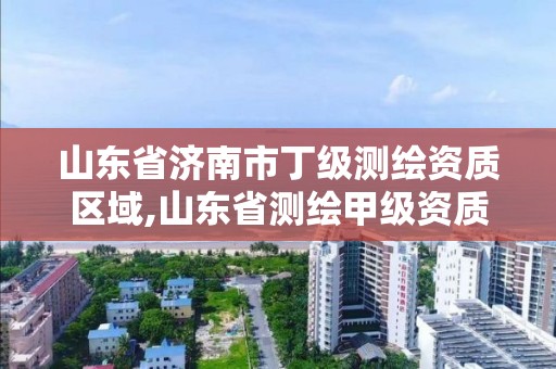 山东省济南市丁级测绘资质区域,山东省测绘甲级资质单位