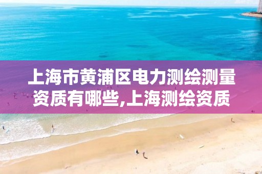 上海市黄浦区电力测绘测量资质有哪些,上海测绘资质单位。