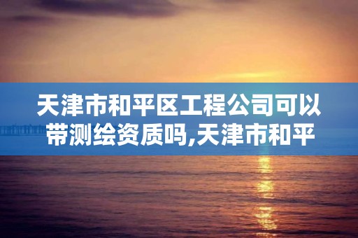 天津市和平区工程公司可以带测绘资质吗,天津市和平区工程公司可以带测绘资质吗。