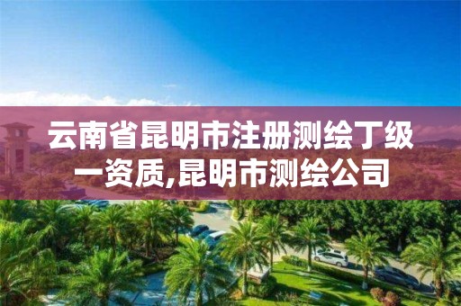 云南省昆明市注册测绘丁级一资质,昆明市测绘公司