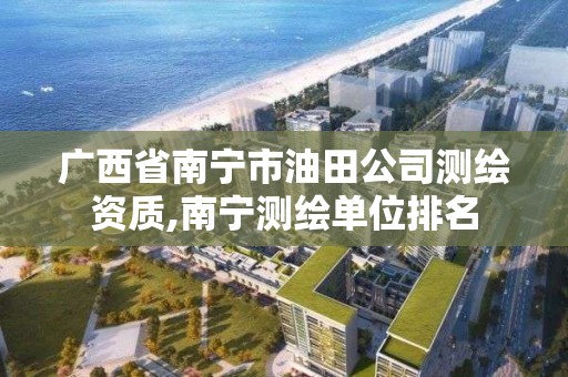 广西省南宁市油田公司测绘资质,南宁测绘单位排名