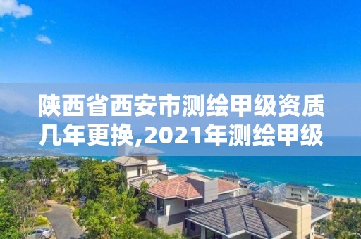 陕西省西安市测绘甲级资质几年更换,2021年测绘甲级资质申报条件