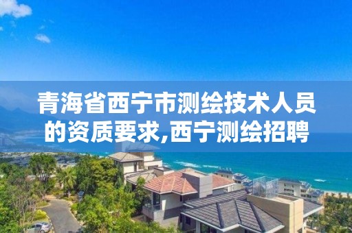 青海省西宁市测绘技术人员的资质要求,西宁测绘招聘。