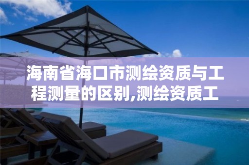 海南省海口市测绘资质与工程测量的区别,测绘资质工程测量范围。