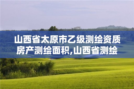 山西省太原市乙级测绘资质房产测绘面积,山西省测绘甲级单位