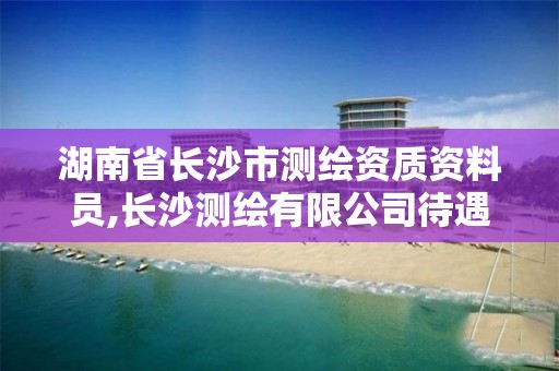 湖南省长沙市测绘资质资料员,长沙测绘有限公司待遇