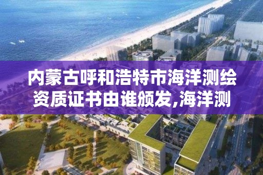 内蒙古呼和浩特市海洋测绘资质证书由谁颁发,海洋测绘企业。