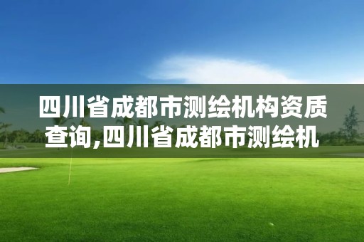 四川省成都市测绘机构资质查询,四川省成都市测绘机构资质查询网