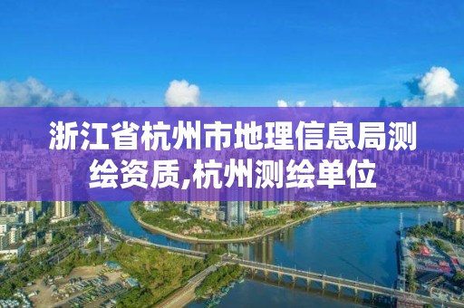 浙江省杭州市地理信息局测绘资质,杭州测绘单位