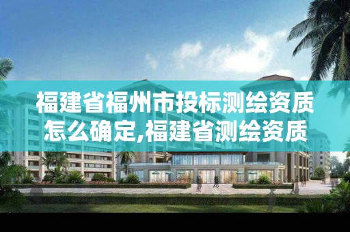 福建省福州市投标测绘资质怎么确定,福建省测绘资质查询。