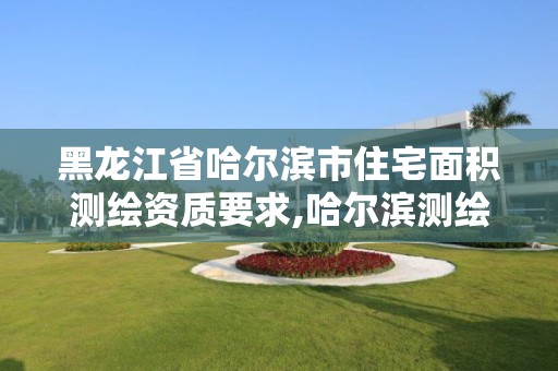 黑龙江省哈尔滨市住宅面积测绘资质要求,哈尔滨测绘局属于什么单位。