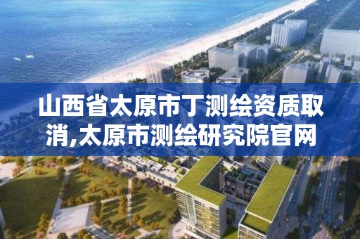 山西省太原市丁测绘资质取消,太原市测绘研究院官网