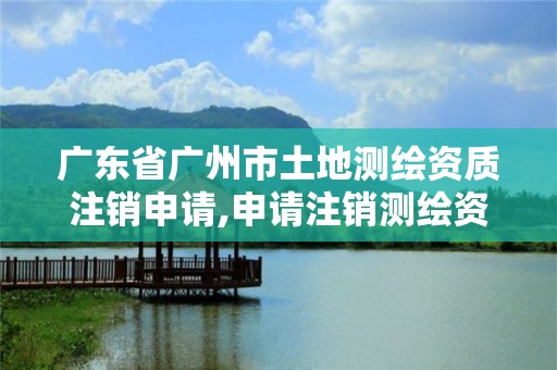 广东省广州市土地测绘资质注销申请,申请注销测绘资质的流程