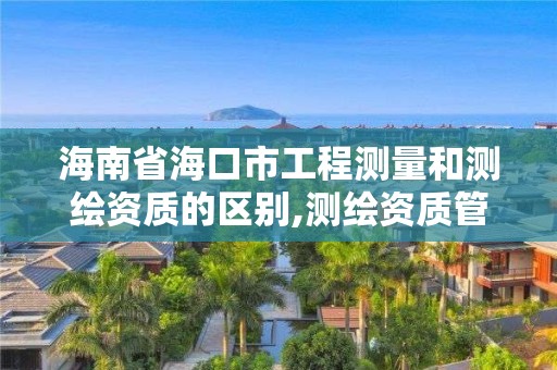 海南省海口市工程测量和测绘资质的区别,测绘资质管理单位建设厅。