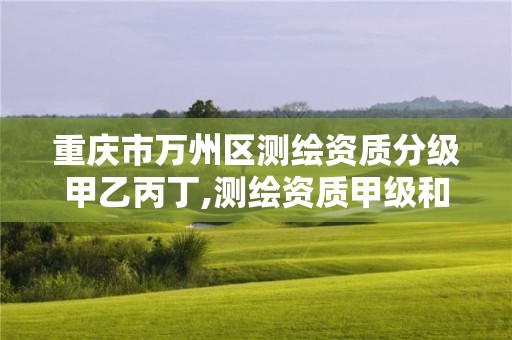 重庆市万州区测绘资质分级甲乙丙丁,测绘资质甲级和乙级的区别