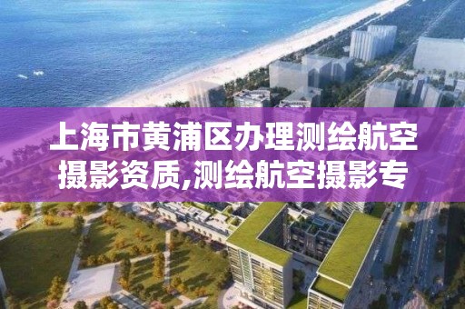 上海市黄浦区办理测绘航空摄影资质,测绘航空摄影专业标准