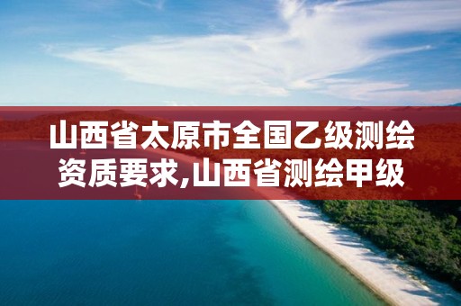 山西省太原市全国乙级测绘资质要求,山西省测绘甲级单位