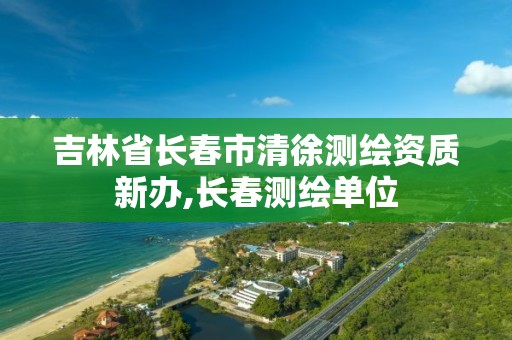 吉林省长春市清徐测绘资质新办,长春测绘单位