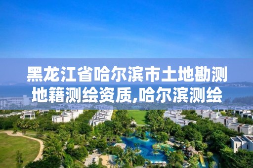 黑龙江省哈尔滨市土地勘测地籍测绘资质,哈尔滨测绘地理信息局。