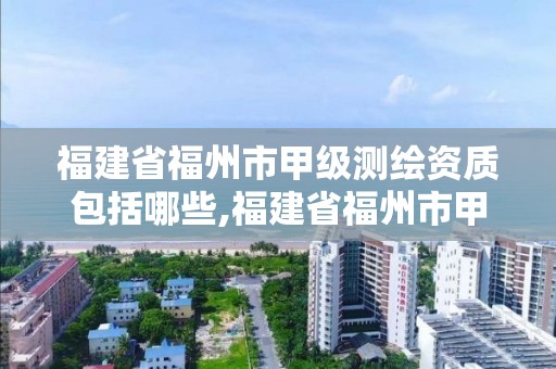 福建省福州市甲级测绘资质包括哪些,福建省福州市甲级测绘资质包括哪些项目。