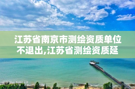 江苏省南京市测绘资质单位不退出,江苏省测绘资质延期