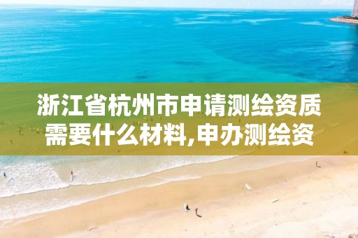 浙江省杭州市申请测绘资质需要什么材料,申办测绘资质流程。