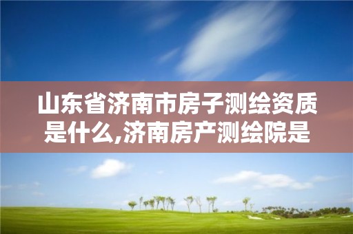 山东省济南市房子测绘资质是什么,济南房产测绘院是事业单位吗