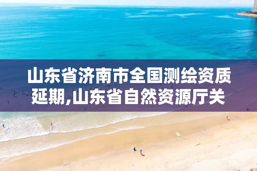 山东省济南市全国测绘资质延期,山东省自然资源厅关于延长测绘资质证书有效期的公告