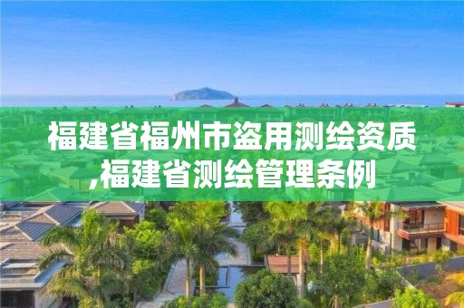 福建省福州市盗用测绘资质,福建省测绘管理条例