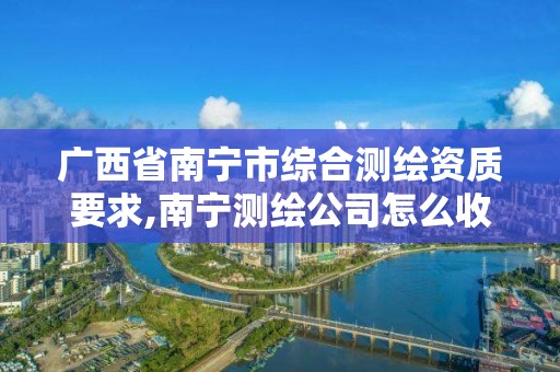 广西省南宁市综合测绘资质要求,南宁测绘公司怎么收费标准