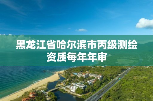 黑龙江省哈尔滨市丙级测绘资质每年年审