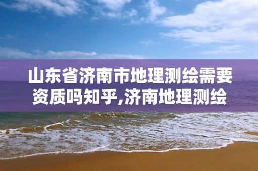 山东省济南市地理测绘需要资质吗知乎,济南地理测绘有限公司。