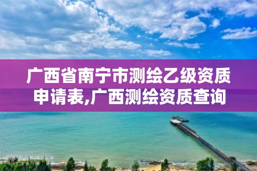 广西省南宁市测绘乙级资质申请表,广西测绘资质查询。