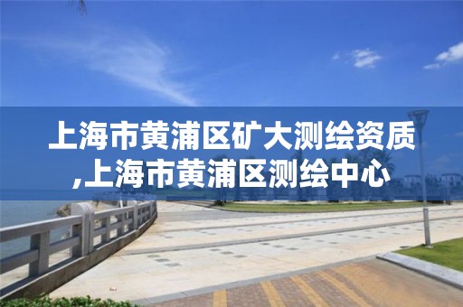 上海市黄浦区矿大测绘资质,上海市黄浦区测绘中心