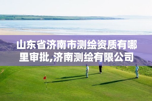 山东省济南市测绘资质有哪里审批,济南测绘有限公司