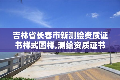 吉林省长春市新测绘资质证书样式图样,测绘资质证书的式样。