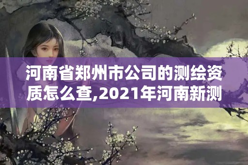 河南省郑州市公司的测绘资质怎么查,2021年河南新测绘资质办理。