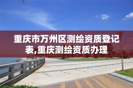 重庆市万州区测绘资质登记表,重庆测绘资质办理