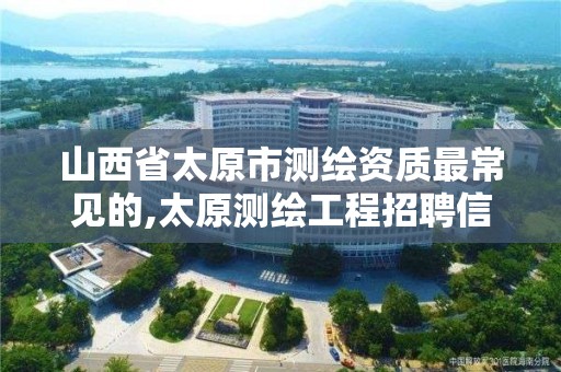 山西省太原市测绘资质最常见的,太原测绘工程招聘信息