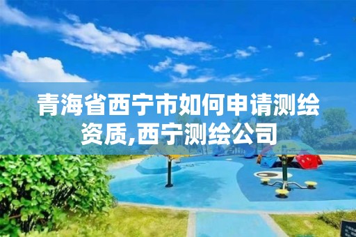 青海省西宁市如何申请测绘资质,西宁测绘公司