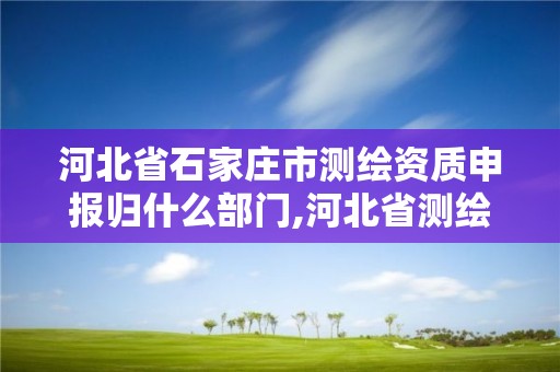 河北省石家庄市测绘资质申报归什么部门,河北省测绘资质管理办法