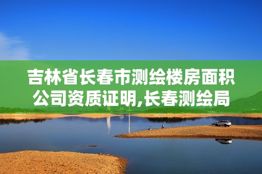 吉林省长春市测绘楼房面积公司资质证明,长春测绘局官网。