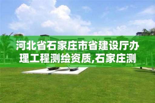 河北省石家庄市省建设厅办理工程测绘资质,石家庄测绘局在哪