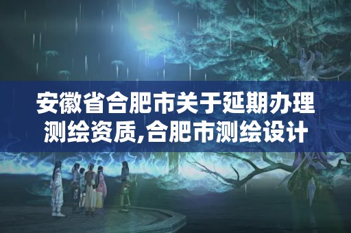 安徽省合肥市关于延期办理测绘资质,合肥市测绘设计研究院官网。